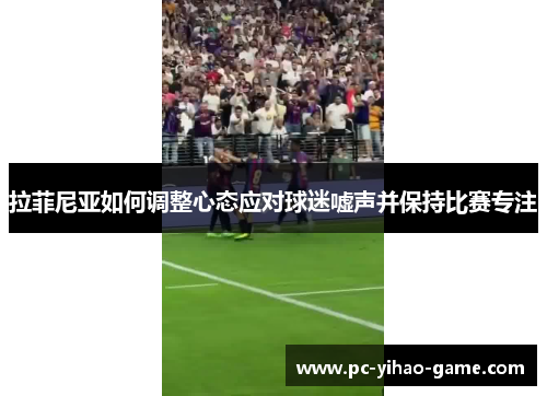 拉菲尼亚如何调整心态应对球迷嘘声并保持比赛专注 拉菲尼亚如何调整心态应对球迷嘘声并保持比赛专注