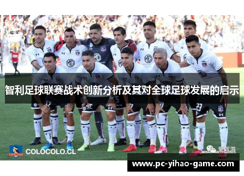 智利足球联赛战术创新分析及其对全球足球发展的启示 智利足球联赛战术创新分析及其对全球足球发展的启示