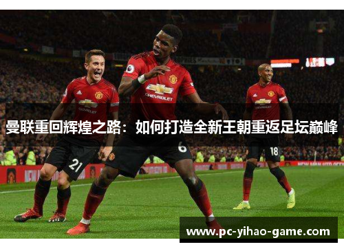曼联重回辉煌之路:如何打造全新王朝重返足坛巅峰 曼联重回辉煌之路:如何打造全新王朝重返足坛巅峰