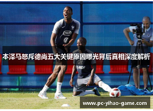 本泽马怒斥德尚五大关键原因曝光背后真相深度解析 本泽马怒斥德尚五大关键原因曝光背后真相深度解析