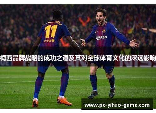 梅西品牌战略的成功之道及其对全球体育文化的深远影响 梅西品牌战略的成功之道及其对全球体育文化的深远影响