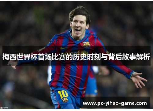 梅西世界杯首场比赛的历史时刻与背后故事解析