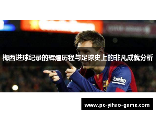 梅西进球纪录的辉煌历程与足球史上的非凡成就分析