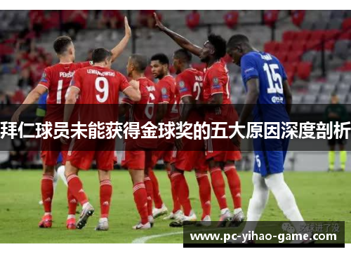 拜仁球员未能获得金球奖的五大原因深度剖析 拜仁球员未能获得金球奖的五大原因深度剖析