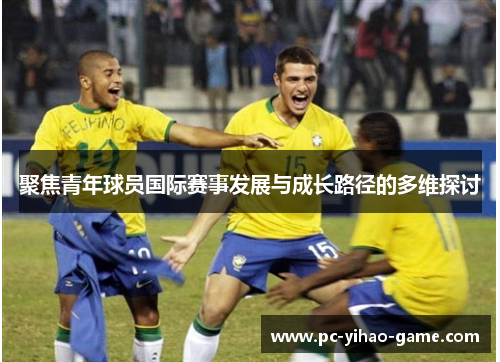 聚焦青年球员国际赛事发展与成长路径的多维探讨