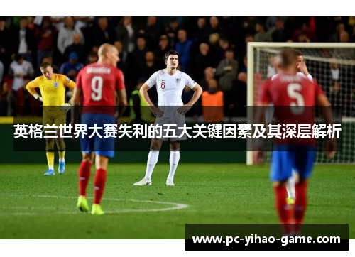 英格兰世界大赛失利的五大关键因素及其深层解析 英格兰世界大赛失利的五大关键因素及其深层解析