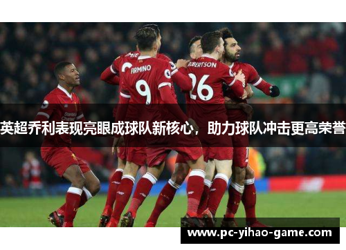 英超乔利表现亮眼成球队新核心,助力球队冲击更高荣誉 英超乔利表现亮眼成球队新核心,助力球队冲击更高荣誉