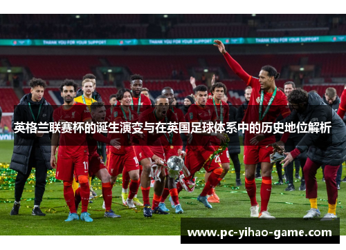英格兰联赛杯的诞生演变与在英国足球体系中的历史地位解析 英格兰联赛杯的诞生演变与在英国足球体系中的历史地位解析