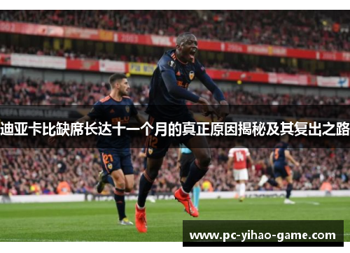 迪亚卡比缺席长达十一个月的真正原因揭秘及其复出之路