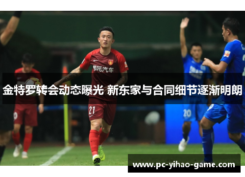 金特罗转会动态曝光 新东家与合同细节逐渐明朗 金特罗转会动态曝光 新东家与合同细节逐渐明朗