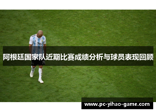 阿根廷国家队近期比赛成绩分析与球员表现回顾