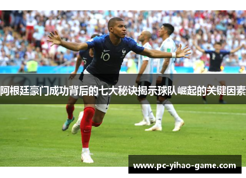 阿根廷豪门成功背后的七大秘诀揭示球队崛起的关键因素 阿根廷豪门成功背后的七大秘诀揭示球队崛起的关键因素