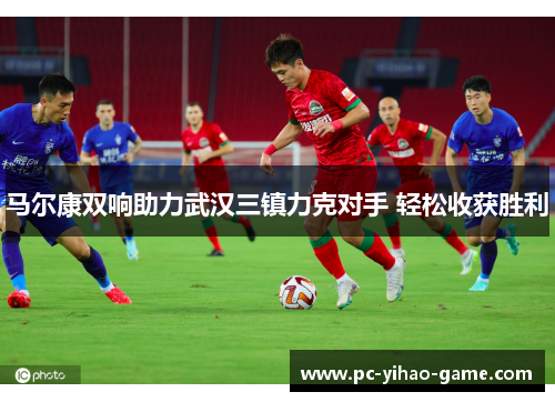 马尔康双响助力武汉三镇力克对手 轻松收获胜利
