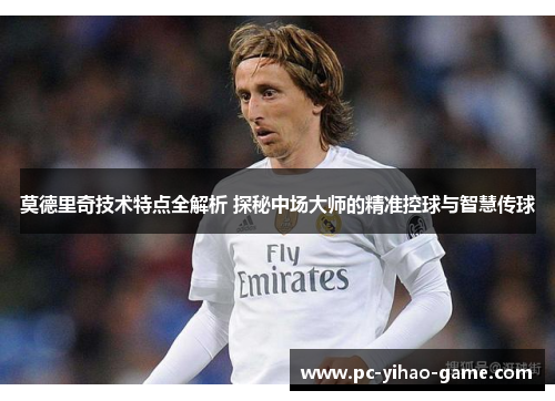 莫德里奇技术特点全解析 探秘中场大师的精准控球与智慧传球