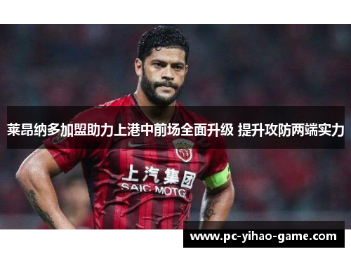 莱昂纳多加盟助力上港中前场全面升级 提升攻防两端实力 莱昂纳多加盟助力上港中前场全面升级 提升攻防两端实力