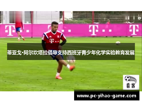 蒂亚戈·阿尔坎塔拉倡导支持西班牙青少年化学实验教育发展 蒂亚戈·阿尔坎塔拉倡导支持西班牙青少年化学实验教育发展