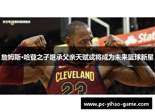 詹姆斯·哈登之子继承父亲天赋或将成为未来篮球新星 詹姆斯·哈登之子继承父亲天赋或将成为未来篮球新星