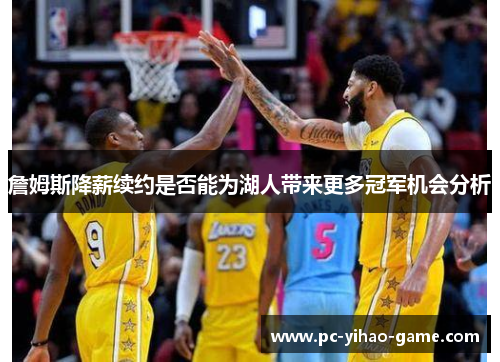 詹姆斯降薪续约是否能为湖人带来更多冠军机会分析 詹姆斯降薪续约是否能为湖人带来更多冠军机会分析